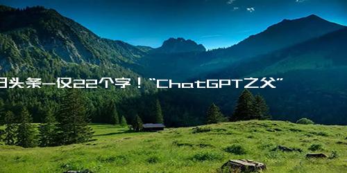 今日头条-仅22个字！“ChatGPT之父”等350名行业大佬共同警告 AI可能给人类带来灭绝风险